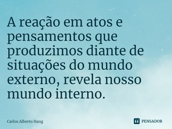 ⁠A reação em atos e pensamentos que produzimos diante de situações do mundo externo, revela nosso mundo interno.... Frase de Carlos Alberto Hang.