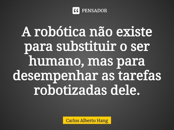 ⁠A robótica não existe para substituir o ser humano, mas para desempenhar as tarefas robotizadas dele.... Frase de Carlos Alberto Hang.