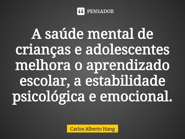 ⁠A saúde mental de crianças e adolescentes melhora o aprendizado escolar, a estabilidade psicológica e emocional.... Frase de Carlos Alberto Hang.