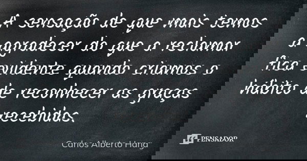 A sensação de que mais temos a agradecer do que a reclamar fica evidente quando criamos o hábito de reconhecer as graças recebidas.... Frase de Carlos Alberto Hang.