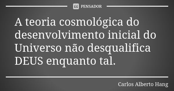 A teoria cosmológica do desenvolvimento inicial do Universo não desqualifica DEUS enquanto tal.... Frase de Carlos Alberto Hang.