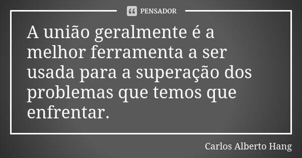 A união geralmente é a melhor ferramenta a ser usada para a superação dos problemas que temos que enfrentar.... Frase de Carlos Alberto Hang.