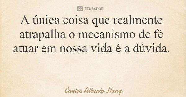 A única coisa que realmente atrapalha o mecanismo de fé atuar em nossa vida é a dúvida.... Frase de Carlos Alberto Hang.