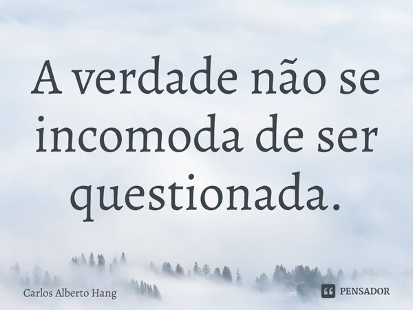 ⁠A verdade não se incomoda de ser questionada.... Frase de Carlos Alberto Hang.