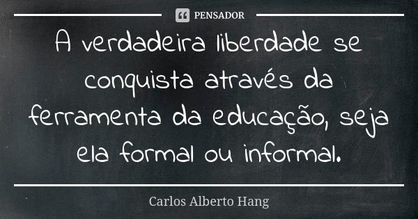 A verdadeira liberdade se conquista através da ferramenta da educação, seja ela formal ou informal.... Frase de Carlos Alberto Hang.