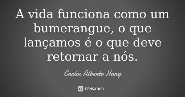 A vida funciona como um bumerangue, o que lançamos é o que deve retornar a nós.... Frase de Carlos Alberto Hang.