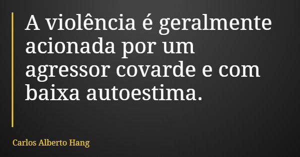 A violência é geralmente acionada por um agressor covarde e com baixa autoestima.... Frase de Carlos Alberto Hang.