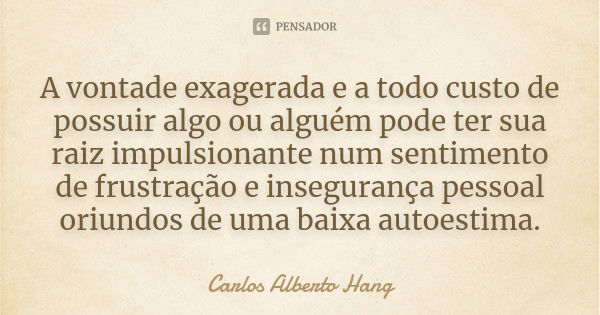 A vontade exagerada e a todo custo de possuir algo ou alguém pode ter sua raiz impulsionante num sentimento de frustração e insegurança pessoal oriundos de uma ... Frase de Carlos Alberto Hang.