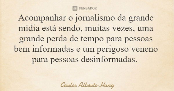 Acompanhar o jornalismo da grande mídia está sendo, muitas vezes, uma grande perda de tempo para pessoas bem informadas e um perigoso veneno para pessoas desinf... Frase de Carlos Alberto Hang.