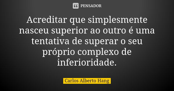 Acreditar que simplesmente nasceu superior ao outro é uma tentativa de superar o seu próprio complexo de inferioridade.... Frase de Carlos Alberto Hang.