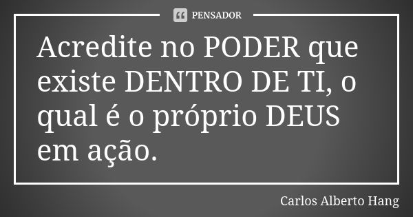 Acredite no PODER que existe DENTRO DE TI, o qual é o próprio DEUS em ação.... Frase de Carlos Alberto Hang.