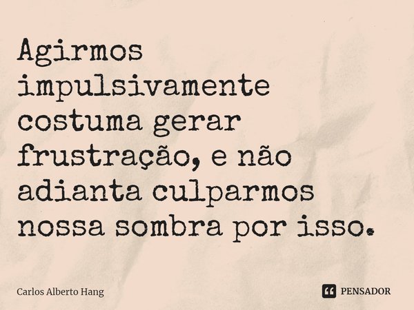 ⁠Agirmos impulsivamente costuma gerar frustração, e não adianta culparmos nossa sombra por isso.... Frase de Carlos Alberto Hang.