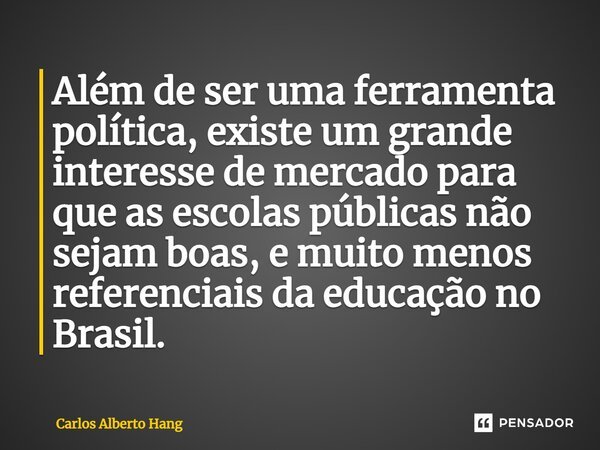 ⁠Além de ser uma ferramenta política, existe um grande interesse de mercado para que as escolas públicas não sejam boas, e muito menos referenciais da educação ... Frase de Carlos Alberto Hang.
