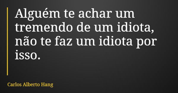 Alguém te achar um tremendo de um idiota, não te faz um idiota por isso.... Frase de Carlos Alberto Hang.