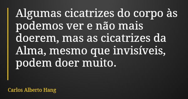 Algumas cicatrizes do corpo às podemos ver e não mais doerem, mas as cicatrizes da Alma, mesmo que invisíveis, podem doer muito.... Frase de Carlos Alberto Hang.