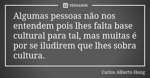 Algumas pessoas não nos entendem pois lhes falta base cultural para tal, mas muitas é por se iludirem que lhes sobra cultura.... Frase de Carlos Alberto Hang.