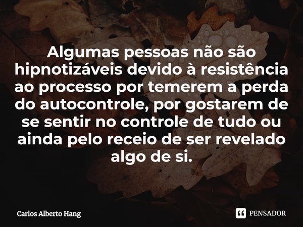 ⁠Algumas pessoas não são hipnotizáveis devido à resistência ao processo por temerem a perda do autocontrole, por gostarem de se sentir no controle de tudo ou ai... Frase de Carlos Alberto Hang.