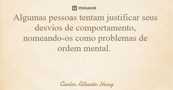 Algumas pessoas tentam justificar seus desvios de comportamento, nomeando-os como problemas de ordem mental.... Frase de Carlos Alberto Hang.