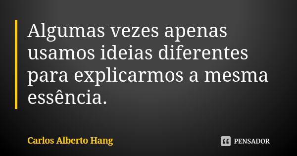 Algumas vezes apenas usamos ideias diferentes para explicarmos a mesma essência.... Frase de Carlos Alberto Hang.