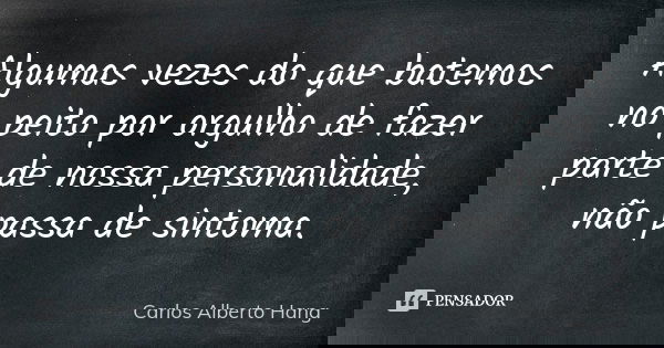 Algumas vezes do que batemos no peito por orgulho de fazer parte de nossa personalidade, não passa de sintoma.... Frase de Carlos Alberto Hang.