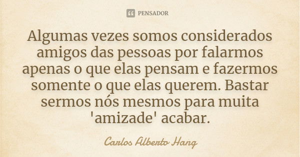 Algumas vezes somos considerados amigos das pessoas por falarmos apenas o que elas pensam e fazermos somente o que elas querem. Bastar sermos nós mesmos para mu... Frase de Carlos Alberto Hang.