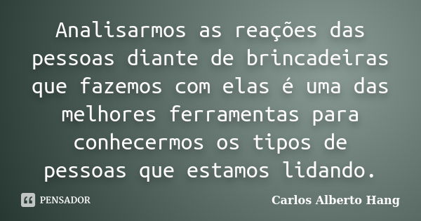 Analisarmos as reações das pessoas diante de brincadeiras que fazemos com elas é uma das melhores ferramentas para conhecermos os tipos de pessoas que estamos l... Frase de Carlos Alberto Hang.