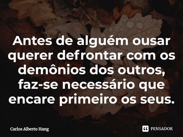 ⁠Antes de alguém ousar querer defrontar com os demônios dos outros, faz-se necessário que encare primeiro os seus.... Frase de Carlos Alberto Hang.
