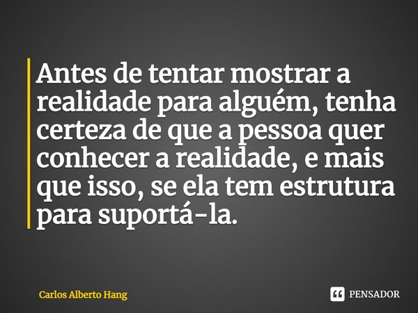 ⁠Antes de tentar mostrar a realidade para alguém, tenha certeza de que a pessoa quer conhecer a realidade, e mais que isso, se ela tem estrutura para suportá-la... Frase de Carlos Alberto Hang.