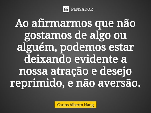 ⁠Ao afirmarmos que não gostamos de algo ou alguém, podemos estar deixando evidente a nossa atração e desejo reprimido, e não aversão.... Frase de Carlos Alberto Hang.