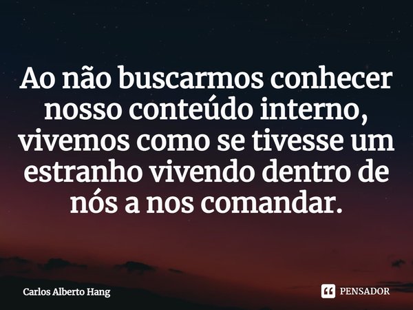 ⁠Ao não buscarmos conhecer nosso conteúdo interno, vivemos como se tivesse um estranho vivendo dentro de nós a nos comandar.... Frase de Carlos Alberto Hang.