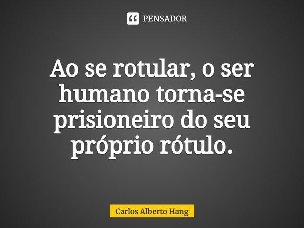 ⁠Ao se rotular, o ser humano torna-se prisioneiro do seu próprio rótulo.... Frase de Carlos Alberto Hang.
