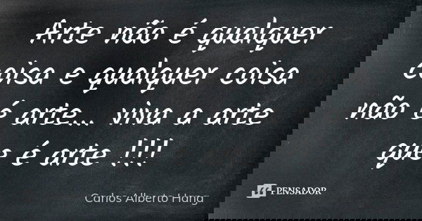 Arte não é qualquer coisa e qualquer coisa não é arte... viva a arte que é arte !!!... Frase de Carlos Alberto Hang.