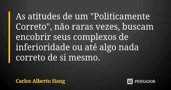 As atitudes de um "Politicamente Correto", não raras vezes, buscam encobrir seus complexos de inferioridade ou até algo nada correto de si mesmo.... Frase de Carlos Alberto Hang.