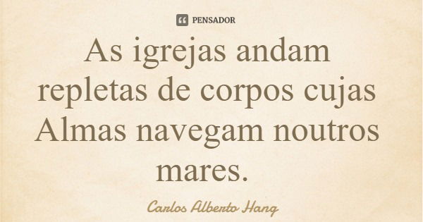 As igrejas andam repletas de corpos cujas Almas navegam noutros mares.... Frase de Carlos Alberto Hang.