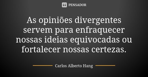 As opiniões divergentes servem para enfraquecer nossas ideias equivocadas ou fortalecer nossas certezas.... Frase de Carlos Alberto Hang.