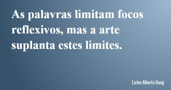 As palavras limitam focos reflexivos, mas a arte suplanta estes limites.... Frase de Carlos Alberto Hang.