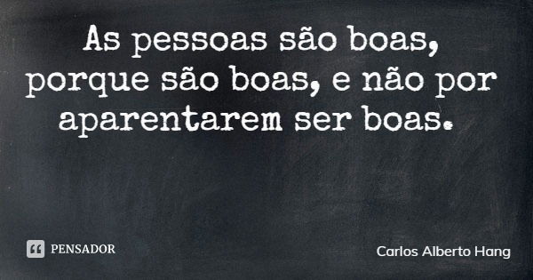 As pessoas são boas, porque são boas, e não por aparentarem ser boas.... Frase de Carlos Alberto Hang.