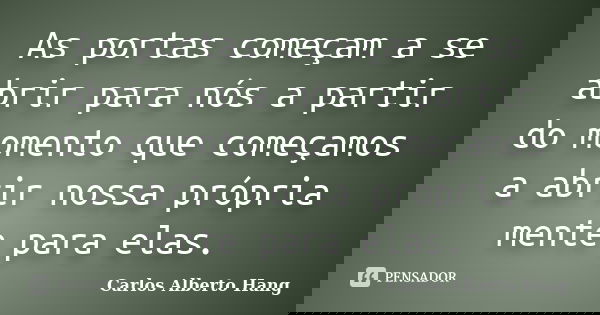 As portas começam a se abrir para nós a partir do momento que começamos a abrir nossa própria mente para elas.... Frase de Carlos Alberto Hang.