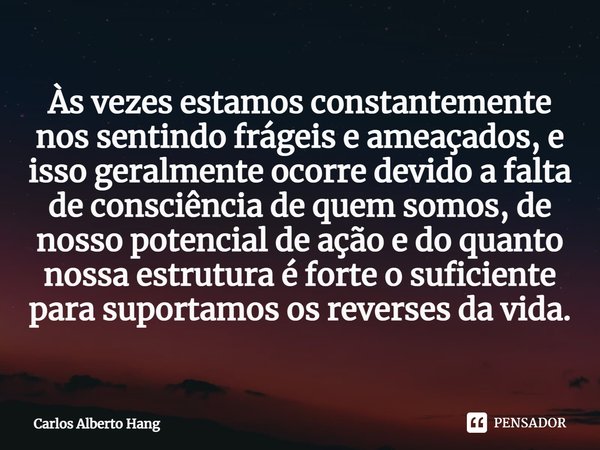 ⁠Às vezes estamos constantemente nos sentindo frágeis e ameaçados, e isso geralmente ocorre devido a falta de consciência de quem somos, de nosso potencial de a... Frase de Carlos Alberto Hang.