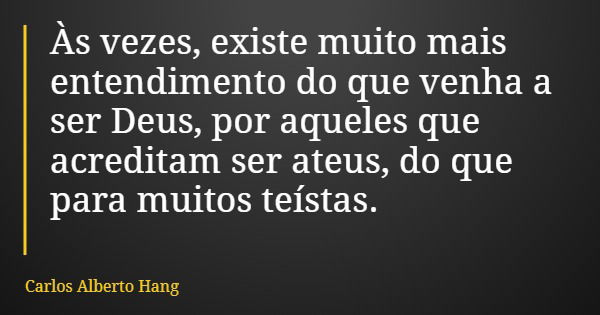 Às vezes, existe muito mais entendimento do que venha a ser Deus, por aqueles que acreditam ser ateus, do que para muitos teístas.... Frase de Carlos Alberto Hang.