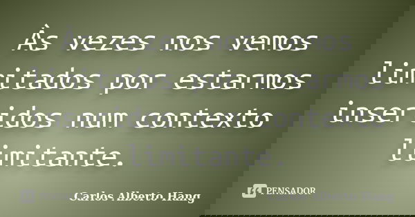Às vezes nos vemos limitados por estarmos inseridos num contexto limitante.... Frase de Carlos Alberto Hang.