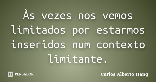 Às vezes nos vemos limitados por estarmos inseridos num contexto limitante.... Frase de Carlos Alberto Hang.