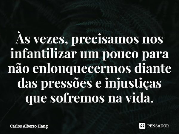 ⁠Às vezes, precisamos nos infantilizar um pouco para não enlouquecermos diante das pressões e injustiças que sofremos na vida.... Frase de Carlos Alberto Hang.