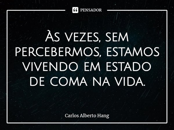 ⁠Às vezes, sem percebermos, estamos vivendo em estado de coma na vida.... Frase de Carlos Alberto Hang.