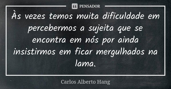 Às vezes temos muita dificuldade em percebermos a sujeita que se encontra em nós por ainda insistirmos em ficar mergulhados na lama.... Frase de Carlos Alberto Hang.