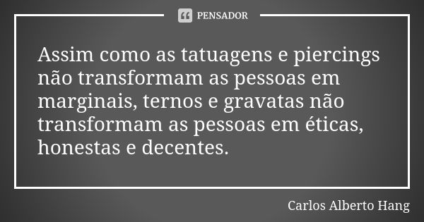 Assim como as tatuagens e piercings não transformam as pessoas em marginais, ternos e gravatas não transformam as pessoas em éticas, honestas e decentes.... Frase de Carlos Alberto Hang.