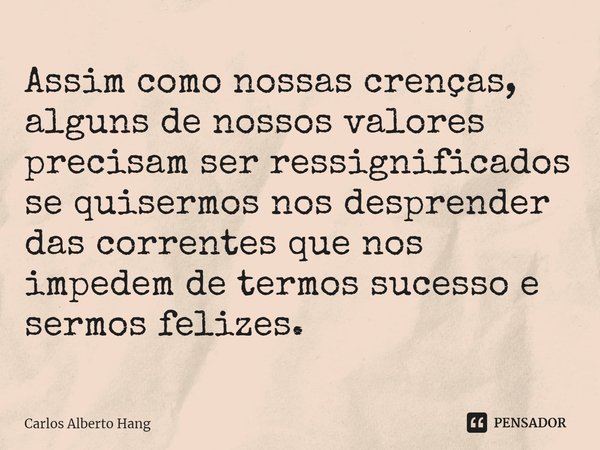 ⁠Assim como nossas crenças, alguns de nossos valores precisam ser ressignificados se quisermos nos desprender das correntes que nos impedem de termos sucesso e ... Frase de Carlos Alberto Hang.