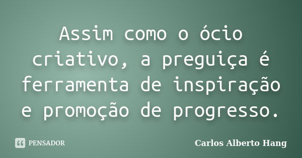 Assim como o ócio criativo, a preguiça é ferramenta de inspiração e promoção de progresso.... Frase de Carlos Alberto Hang.