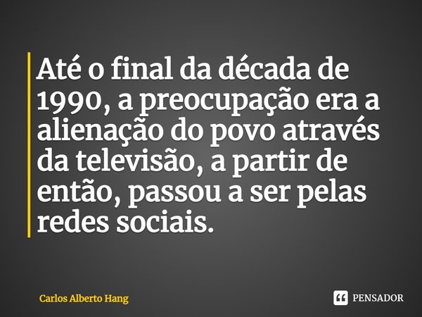 ⁠Até o final da década de 1990, a preocupação era a alienação do povo através da televisão, a partir de então, passou a ser pelas redes sociais.... Frase de Carlos Alberto Hang.
