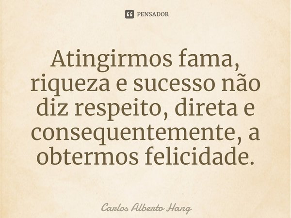 ⁠Atingirmos fama, riqueza e sucesso não diz respeito, direta e consequentemente, a obtermos felicidade.... Frase de Carlos Alberto Hang.